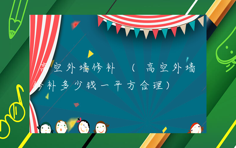 高空外墙修补 (高空外墙修补多少钱一平方合理)